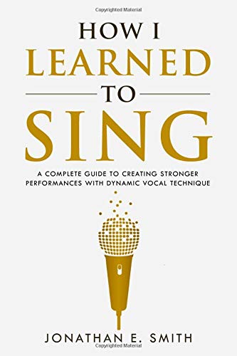 How I Learned To Sing: A Complete Guide to Creating Stronger Performances with Dynamic Vocal Technique