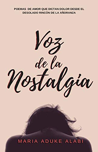 Voz de la Nostalgia : Poemas de Amor Que Dictan Dolor Desde El Desolado Rinc?n de la A?oranza