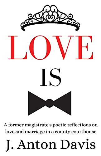 Love Is : A Former Magistrate's Poetic Reflections on Love and Marriage in a County Courthouse