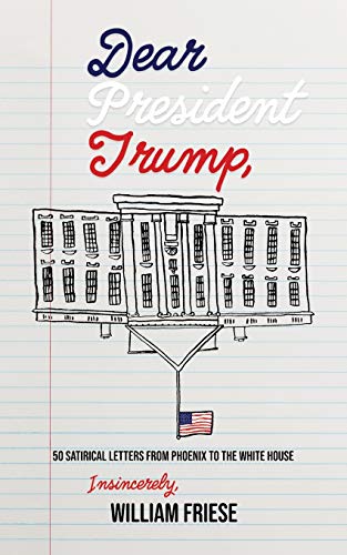 Dear President Trump : 50 Satirical Letters from Phoenix to The White House