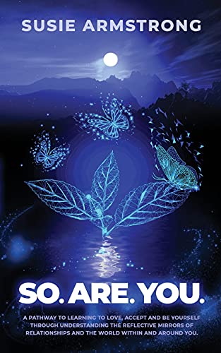 So.Are.You.: A Pathway To Learning To Love, Accept, And Be Yourself Through Understanding The Reflective Mirrors In Relationships And The World Within And Around You