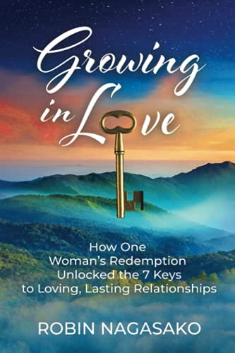 Growing in Love : How One Woman's Redemption Unlocked the 7 Keys to Loving, Lasting Relationships