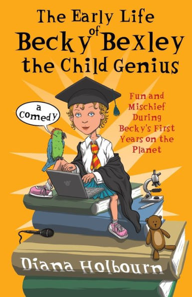 The Early Life Of Becky Bexley The Child Genius: Fun And Mischief During Becky Bexley's First Years On The Planet