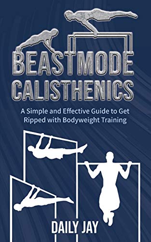 Beastmode Calisthenics : A Simple and Effective Guide to Get Ripped with Bodyweight Training