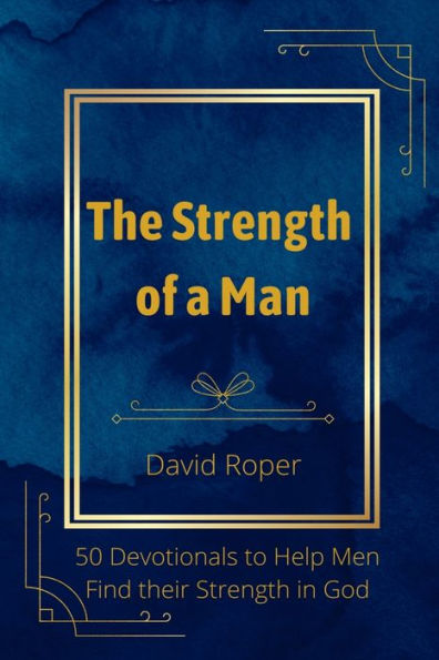 The Strength Of A Man: 50 Devotionals To Help Men Find Their Strength In God