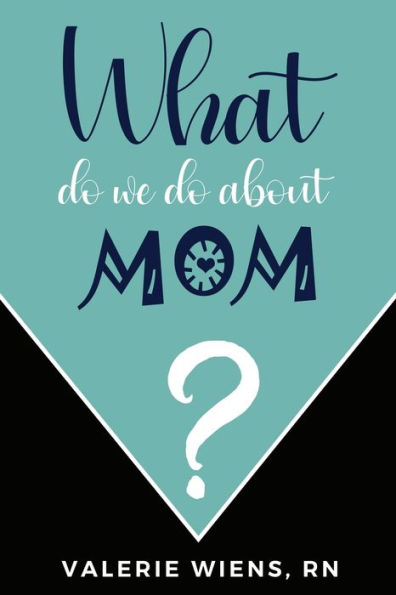 What Do We Do About Mom?: Stories And Ideas To Strengthen Your Caregiving Journey As Parents Age