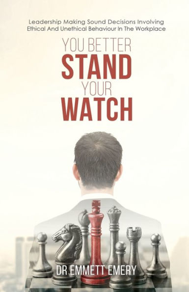You Better Stand Your Watch: Leadership Making Sound Decisions Involving Ethical And Unethical Behaviour In The Workplace - 9781786938459