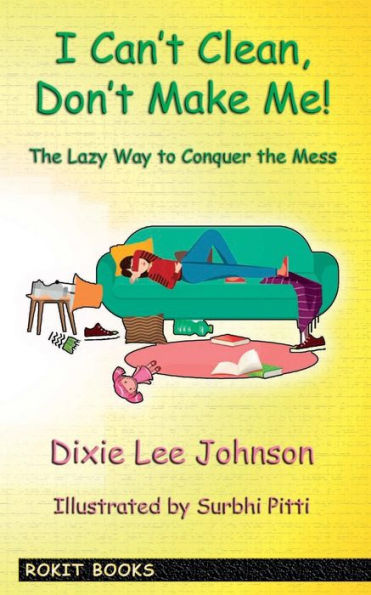 I Can't Clean, Don't Make Me!: The Lazy Way to Conquer the Mess