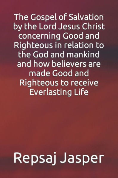 The Gospel Of Salvation By The Lord Jesus Christ Concerning Good And Righteous In Relation To The God And Mankind And How Believers Are Made Good And Righteous To Receive Everlasting Life