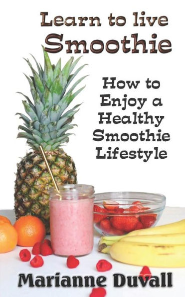 Learn to Live Smoothie: How to Enjoy a Healthy, Smoothie Lifestyle