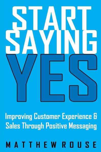 Start Saying Yes : Improving Customer Experience And Sales Through Positive Messaging