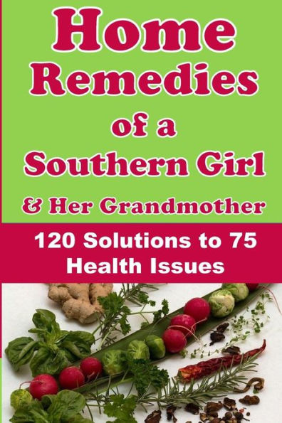 Home Remedies of a Southern Girl & Her Grandmother: 120 Solutions to 75 Health Issues