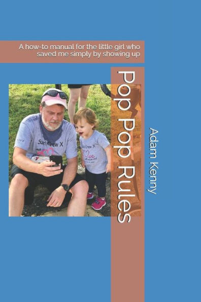 Pop Pop Rules : A How-To Manual For The Little Girl Who Saved Me Simply By Showing Up