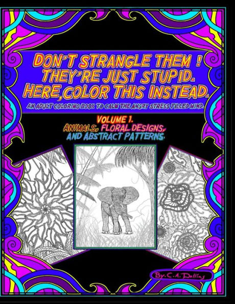 DON?T STRANGLE THEM ! THEY?RE JUST STUPID. HERE COLOR THIS INSTEAD.: AN ADULT COLORING BOOK TO CALM THE ANGRY STRESS FILLED MIND.