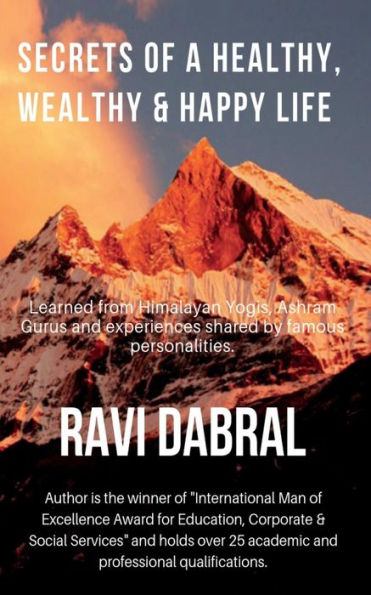 Secrets Of A Healthy, Wealthy & Happy Life: Learned From Himalayan Yogis, Ashram Gurus And From Experiences Shared By Famous Personalities