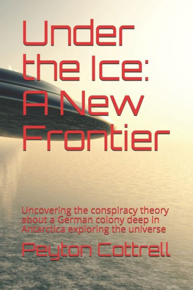 Under The Ice : A New Frontier: Uncovering The Conspiracy Theory About A German Colony Deep In Antarctica Exploring The Universe