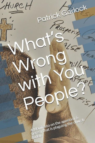 What's Wrong With You People? : A Manifesto On The Apostasy And Heresy That Is Plaguing The Church Today