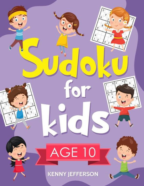 Sudoku For Kids Age 10 : 100+ Fun And Educational Sudoku Puzzles Designed Specifically For 10-Year-Old Kids While Improving Their Memories And Critical Thinking Skills