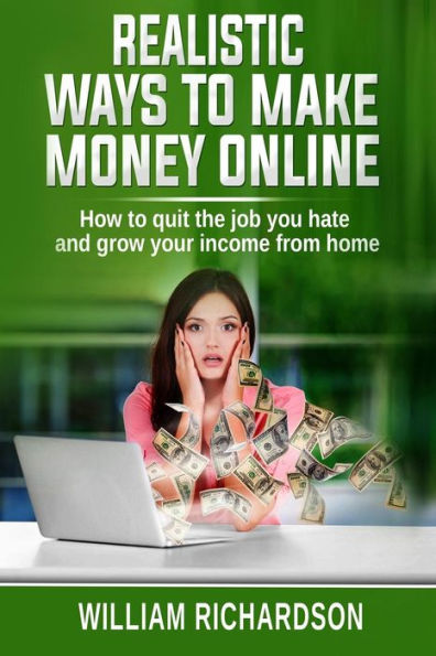 Realistic Ways To Make Money Online : How To Quit The Job You Hate And Grow Your Income From Home