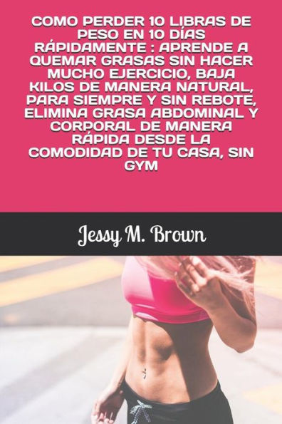 COMO PERDER 10 LIBRAS DE PESO EN 10 DIAS RÁPIDAMENTE : APRENDE A QUEMAR GRASAS SIN HACER MUCHO EJERCICIO, BAJA KILOS DE MANERA NATURAL, PARA SIEMPRE Y ... DE TU CASA, SIN GYM (Spanish Edition)