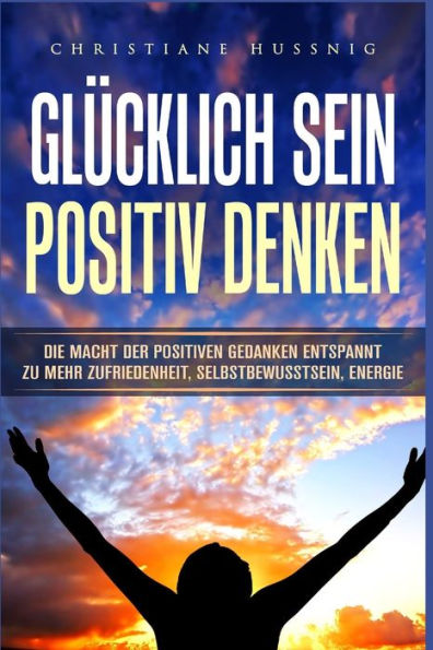 GL?CKLICH SEIN - POSITIV DENKEN: Die Macht der positiven Gedanken - Entspannt zu mehr Zufriedenheit, Selbstbewusstsein, Energie (German Edition)