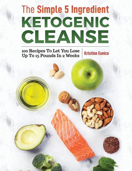 The Simple 5 Ingredient Ketogenic Cleanse : 100 Recipes To Let You Lose Up To 15 Pounds In 2 Weeks