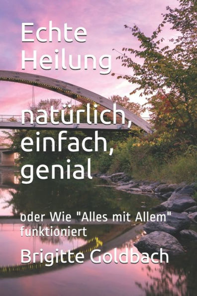 Echte Heilung: nat?rlich, einfach, genial: oder Wie "Alles mit Allem" funktioniert (German Edition)