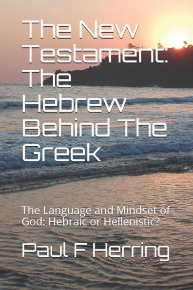 The New Testament : The Hebrew Behind The Greek: The Language And Mindset Of God: Hebraic Or Hellenistic?