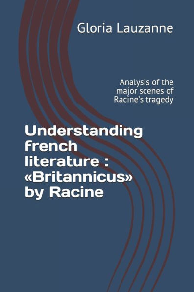 Understanding French Literature: Britannicus By Racine: Analysis Of The Major Scenes Of Racine's Tragedy