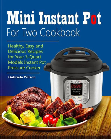 Mini Instant Pot For Two Cookbook : Healthy, Easy And Delicious Recipes For Instant Pot Duo Mini 3 Qt 7-In-1 Multi- Use Programmable Pressure Cooker