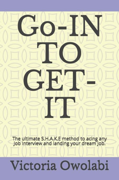 Go-IN TO GET-IT: The ultimate S.H.A.K.E method to acing any Job Interview and landing your dream Job.