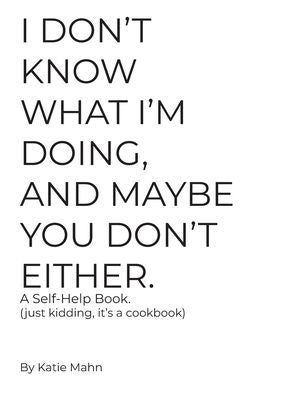 I Don't Know What I'm Doing, and Maybe You Don't Either. a Self-Help Book. (Just Kidding, It's a Cookbook)