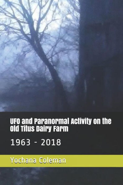 Ufo And Paranormal Activity On The Old Titus Dairy Farm : 1963 - 2018