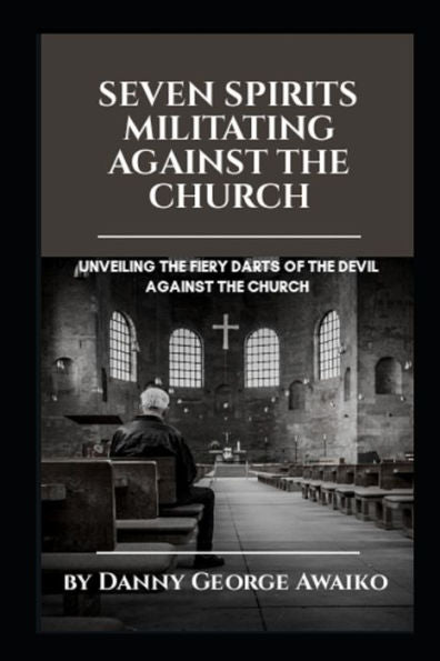 Seven Spirits Militating Against The Church : Unveiling The Fiery Darts Of The Devil Against The Church