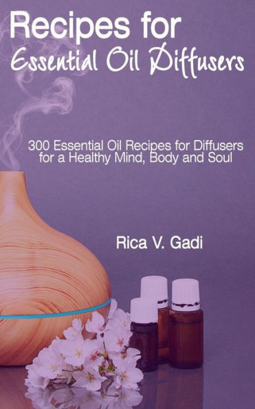 Recipes For Essential Oil Diffusers : 300 Essential Oil Recipes For Diffusers For A Healthy Mind, Body And Soul