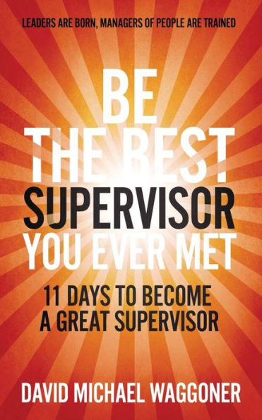 Be the Best Supervisor you Ever Met: 11 Days To Become A Great Supervisor