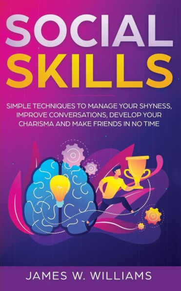 Social Skills: Simple Techniques To Manage Your Shyness, Improve Conversations, Develop Your Charisma And Make Friends In No Time