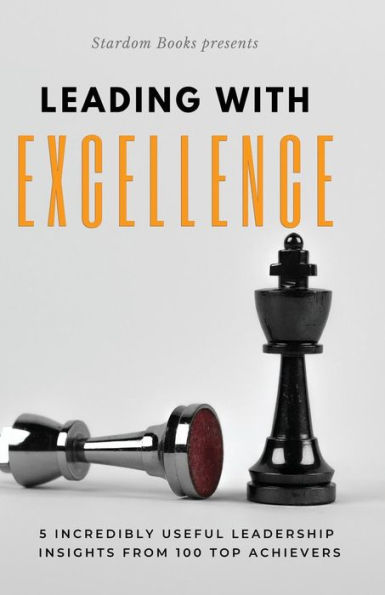 Leading With Excellence: 5 Incredibly Useful Leadership Insights From 100 Top Achievers