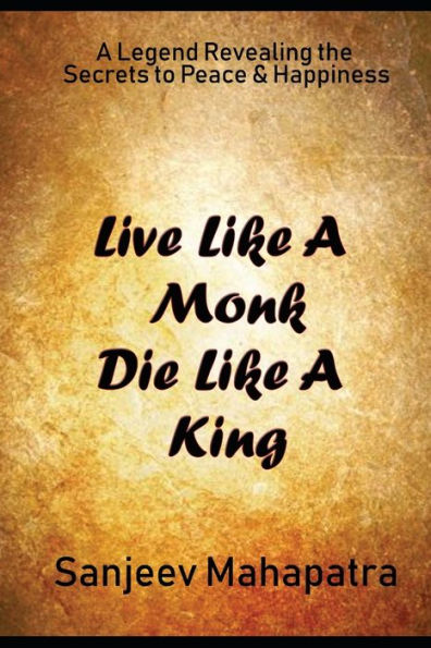 Live Like A Monk Die Like A King : A Legend Revealing The Secrets To Peace And Happiness