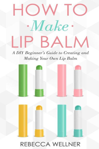 How to Make Lip Balm: A DIY Beginner's Guide to Creating and Making Your Own Lip Balm