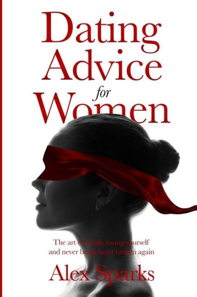 Dating Advice For Women: The Art Of Finally Loving Yourself And Never Getting Heartbroken Again.