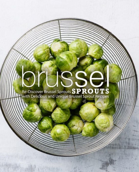 Brussel Sprouts: Re-Discover Brussel Sprouts with Delicious and Unique Brussel Sprout Recipes (2nd Edition)