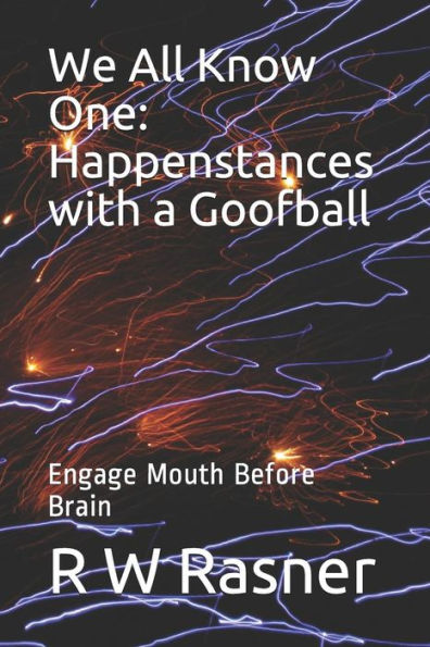 We All Know One: Happenstances With A Goofball: Engage Mouth Before Brain
