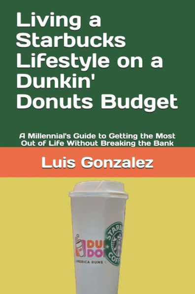 Living A Starbucks Lifestyle On A Dunkin' Donuts Budget : A Millennial's Guide To Getting The Most Out Of Life Without Breaking The Bank