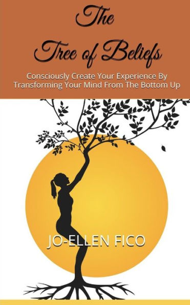 The Tree Of Beliefs : Consciously Create Your Experience By Transforming Your Mind From The Bottom Up