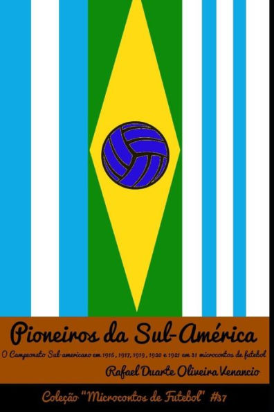Pioneiros Da Sul-Am?rica: O Campeonato Sul-Americano Em 1916, 1917, 1919, 1920 E 1921 Em 31 Microcontos De Futebol