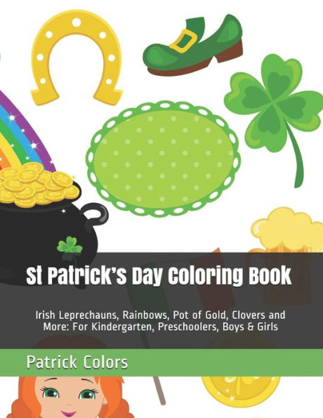 St Patrick's Day Coloring Book: Irish Leprechauns, Rainbows, Pot Of Gold, Clovers And More: For Kindergarten, Preschoolers, Boys & Girls