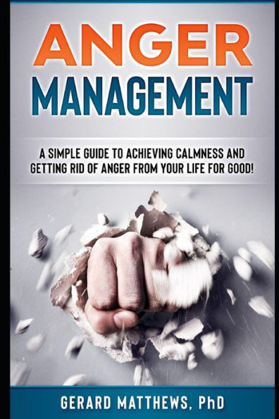 Anger Management: A Simple Guide To Achieving Calmness And Getting Rid Of Anger From Your Life For Good! (How To Be Happy, Manage Emotions, Self Help)