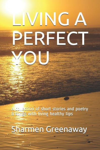 Living A Perfect You : A Collection Of Short Stories And Poetry & Songs With Living Healthy Tips