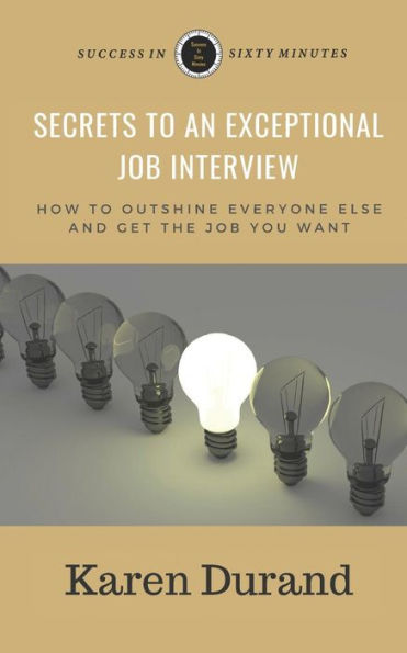 Secrets To An Exceptional Job Interview : How To Outshine Everyone Else And Get The Job You Want